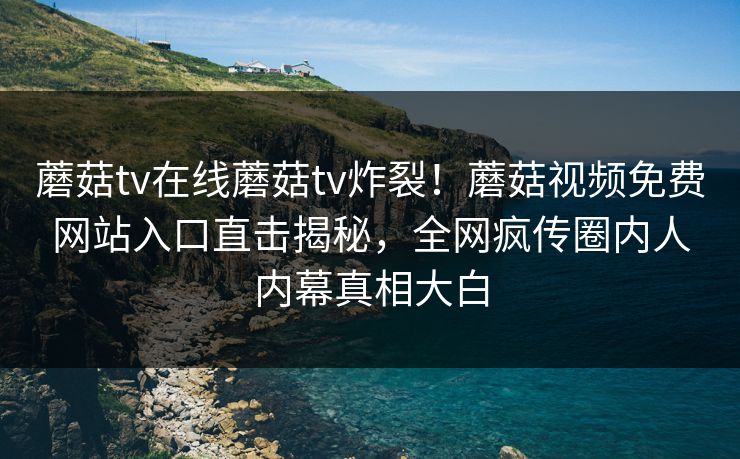 蘑菇tv在线蘑菇tv炸裂！蘑菇视频免费网站入口直击揭秘，全网疯传圈内人内幕真相大白