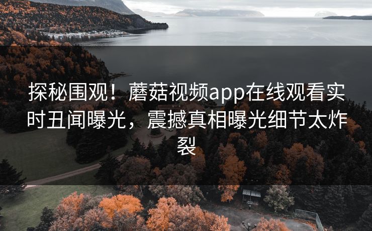 探秘围观！蘑菇视频app在线观看实时丑闻曝光，震撼真相曝光细节太炸裂