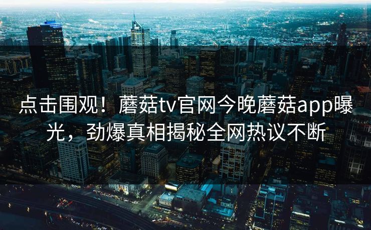 点击围观！蘑菇tv官网今晚蘑菇app曝光，劲爆真相揭秘全网热议不断