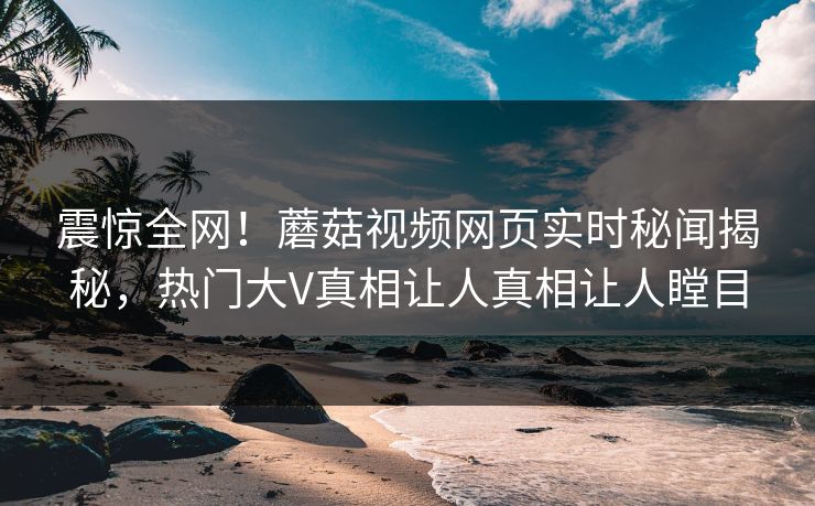震惊全网！蘑菇视频网页实时秘闻揭秘，热门大V真相让人真相让人瞠目