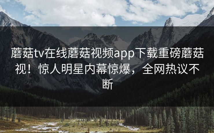 蘑菇tv在线蘑菇视频app下载重磅蘑菇视！惊人明星内幕惊爆，全网热议不断