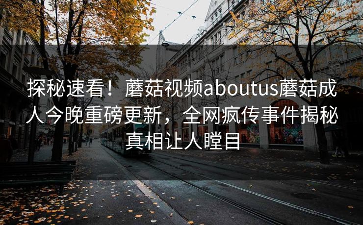 探秘速看！蘑菇视频aboutus蘑菇成人今晚重磅更新，全网疯传事件揭秘真相让人瞠目
