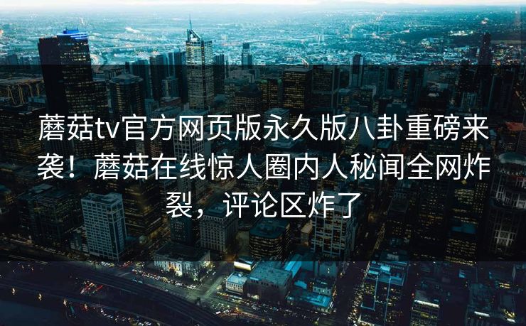 蘑菇tv官方网页版永久版八卦重磅来袭！蘑菇在线惊人圈内人秘闻全网炸裂，评论区炸了