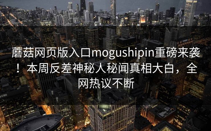蘑菇网页版入口mogushipin重磅来袭！本周反差神秘人秘闻真相大白，全网热议不断