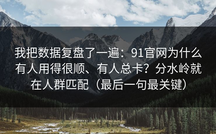 我把数据复盘了一遍:91官网为什么有人用得很顺、有人总卡?分水岭就在人群匹配(最后一句最关键) 我把数据复盘了一遍:91官网为什么有人用得很顺、有人总卡?分水岭就在人群匹配(最后一句最关键)