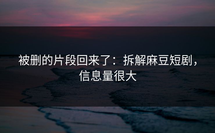 被删的片段回来了:拆解麻豆短剧,信息量很大 被删的片段回来了:拆解麻豆短剧,信息量很大