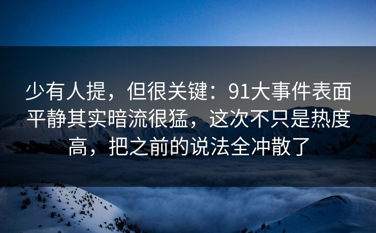 少有人提，但很关键：91大事件表面平静其实暗流很猛，这次不只是热度高，把之前的说法全冲散了