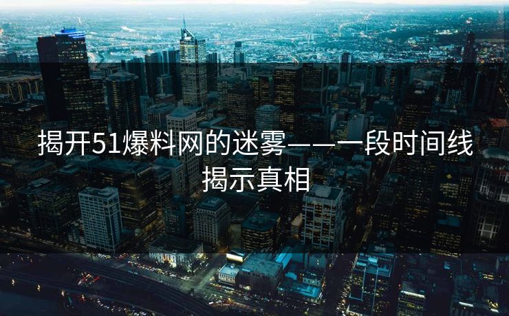 揭开51爆料网的迷雾——一段时间线揭示真相