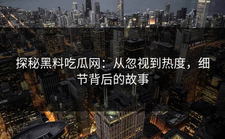 探秘黑料吃瓜网：从忽视到热度，细节背后的故事
