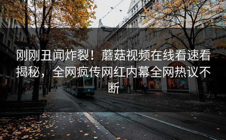 刚刚丑闻炸裂！蘑菇视频在线看速看揭秘，全网疯传网红内幕全网热议不断