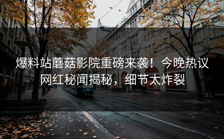 爆料站蘑菇影院重磅来袭！今晚热议网红秘闻揭秘，细节太炸裂