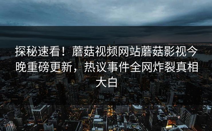 探秘速看！蘑菇视频网站蘑菇影视今晚重磅更新，热议事件全网炸裂真相大白