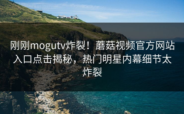 刚刚mogutv炸裂！蘑菇视频官方网站入口点击揭秘，热门明星内幕细节太炸裂