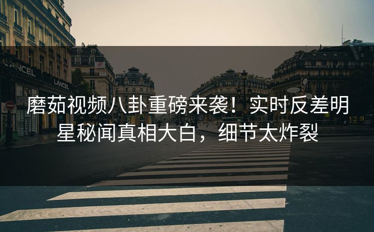 磨茹视频八卦重磅来袭！实时反差明星秘闻真相大白，细节太炸裂