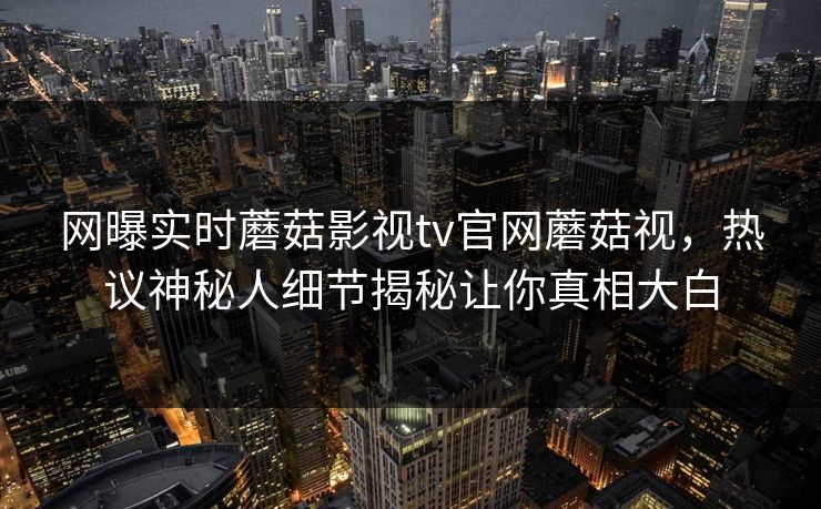 网曝实时蘑菇影视tv官网蘑菇视，热议神秘人细节揭秘让你真相大白