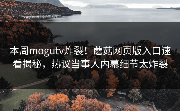 本周mogutv炸裂！蘑菇网页版入口速看揭秘，热议当事人内幕细节太炸裂