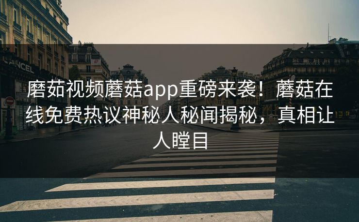 磨茹视频蘑菇app重磅来袭！蘑菇在线免费热议神秘人秘闻揭秘，真相让人瞠目