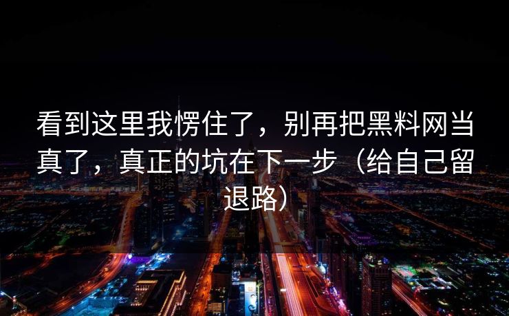 看到这里我愣住了,别再把黑料网当真了,真正的坑在下一步(给自己留退路) 看到这里我愣住了,别再把黑料网当真了,真正的坑在下一步(给自己留退路)