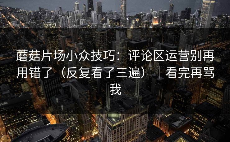 蘑菇片场小众技巧：评论区运营别再用错了（反复看了三遍）｜看完再骂我