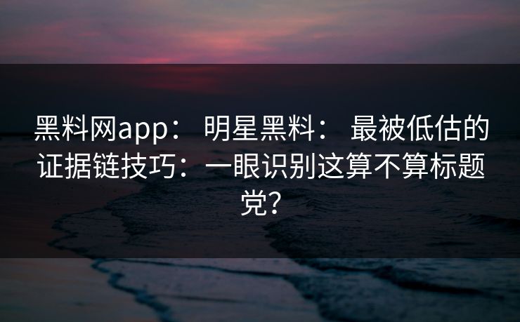 黑料网app： 明星黑料： 最被低估的证据链技巧：一眼识别这算不算标题党？