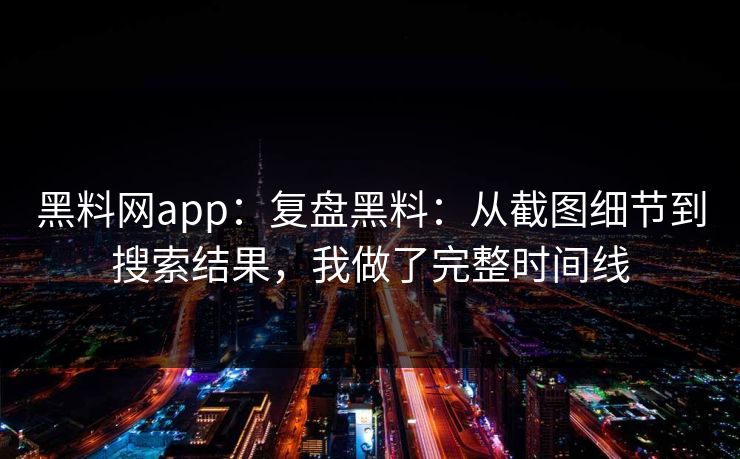 黑料网app：复盘黑料：从截图细节到搜索结果，我做了完整时间线