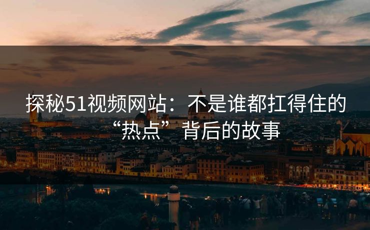 探秘51视频网站：不是谁都扛得住的“热点”背后的故事