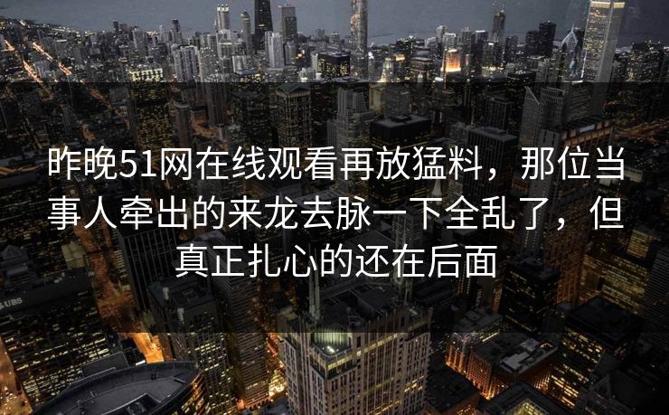 昨晚51网在线观看再放猛料，那位当事人牵出的来龙去脉一下全乱了，但真正扎心的还在后面