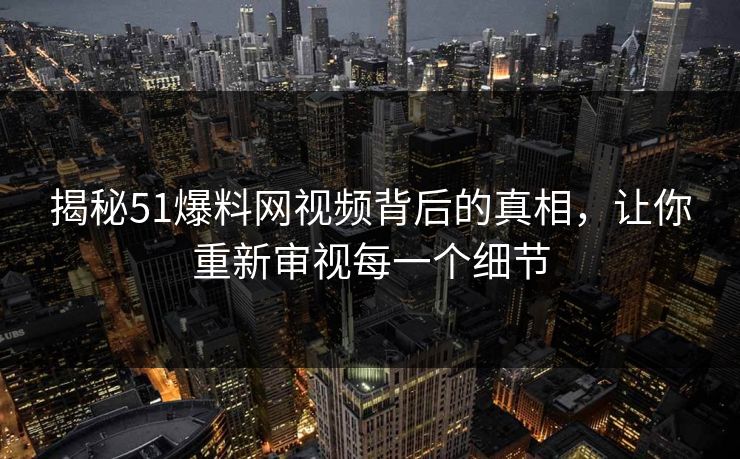 揭秘51爆料网视频背后的真相，让你重新审视每一个细节